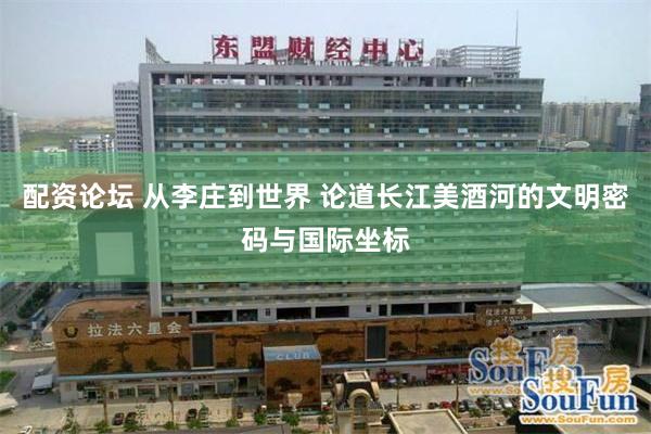 配资论坛 从李庄到世界 论道长江美酒河的文明密码与国际坐标