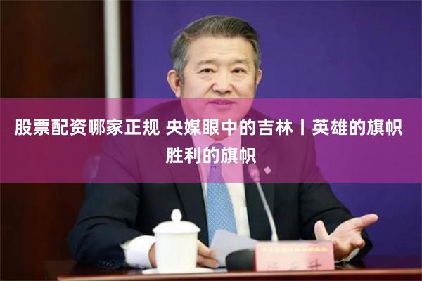 股票配资哪家正规 央媒眼中的吉林丨英雄的旗帜 胜利的旗帜