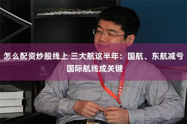怎么配资炒股线上 三大航这半年：国航、东航减亏 国际航线成关键
