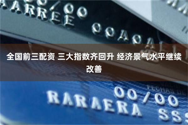 全国前三配资 三大指数齐回升 经济景气水平继续改善