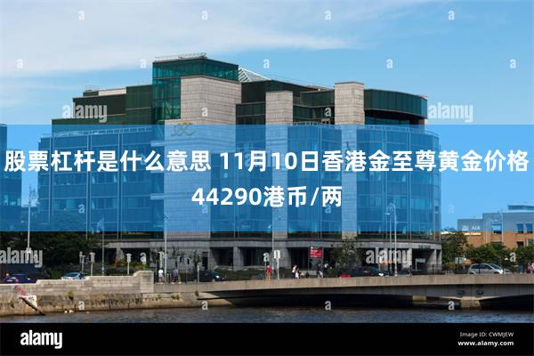 股票杠杆是什么意思 11月10日香港金至尊黄金价格44290港币/两