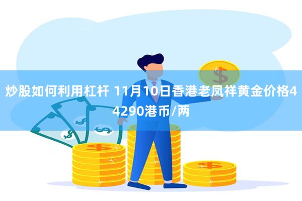 炒股如何利用杠杆 11月10日香港老凤祥黄金价格44290港币/两
