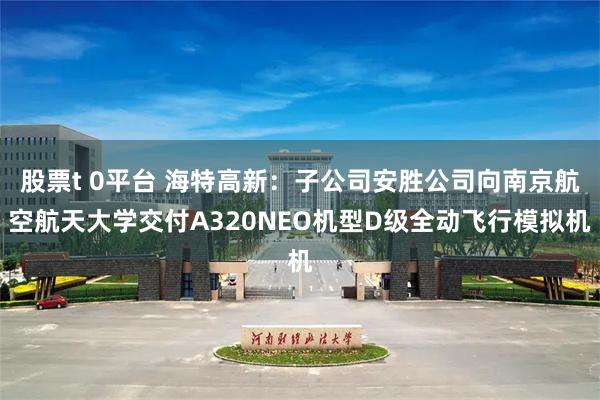 股票t 0平台 海特高新：子公司安胜公司向南京航空航天大学交付A320NEO机型D级全动飞行模拟机