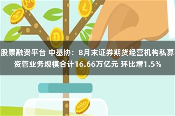 股票融资平台 中基协：8月末证券期货经营机构私募资管业务规模合计16.66万亿元 环比增1.5%