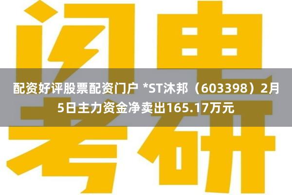 配资好评股票配资门户 *ST沐邦(603398)2月5日主力资金净卖出165.17万元