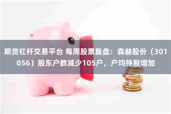 期货杠杆交易平台 每周股票复盘：森赫股份（301056）股东户数减少105户，户均持股增加