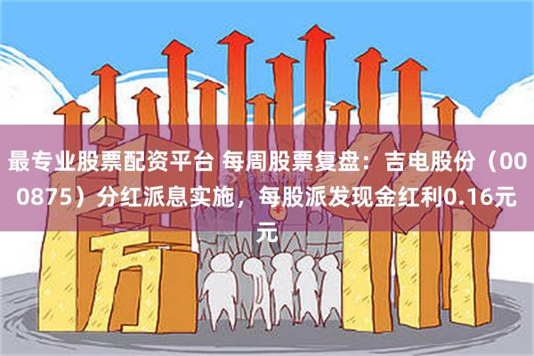 最专业股票配资平台 每周股票复盘：吉电股份（000875）分红派息实施，每股派发现金红利0.16元