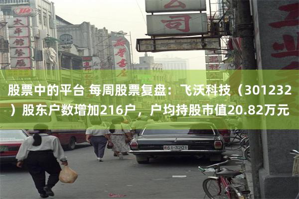 股票中的平台 每周股票复盘：飞沃科技（301232）股东户数增加216户，户均持股市值20.82万元