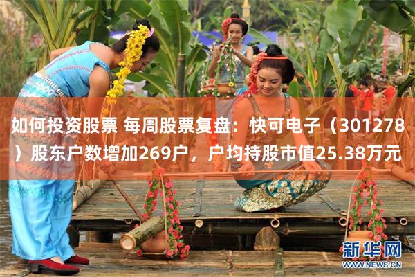 如何投资股票 每周股票复盘：快可电子（301278）股东户数增加269户，户均持股市值25.38万元