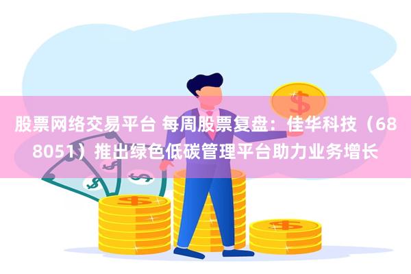 股票网络交易平台 每周股票复盘：佳华科技（688051）推出绿色低碳管理平台助力业务增长