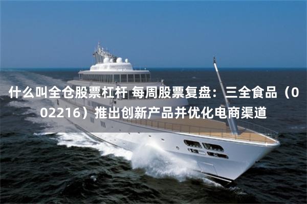 什么叫全仓股票杠杆 每周股票复盘：三全食品（002216）推出创新产品并优化电商渠道