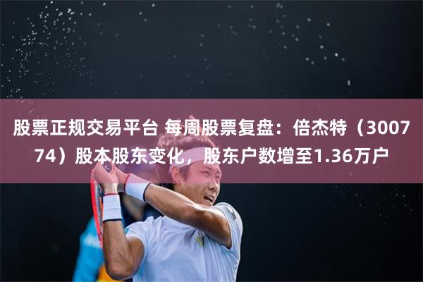 股票正规交易平台 每周股票复盘：倍杰特（300774）股本股东变化，股东户数增至1.36万户