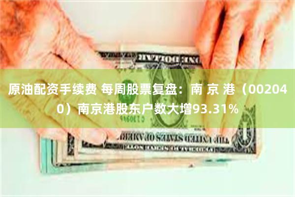 原油配资手续费 每周股票复盘：南 京 港（002040）南京港股东户数大增93.31%