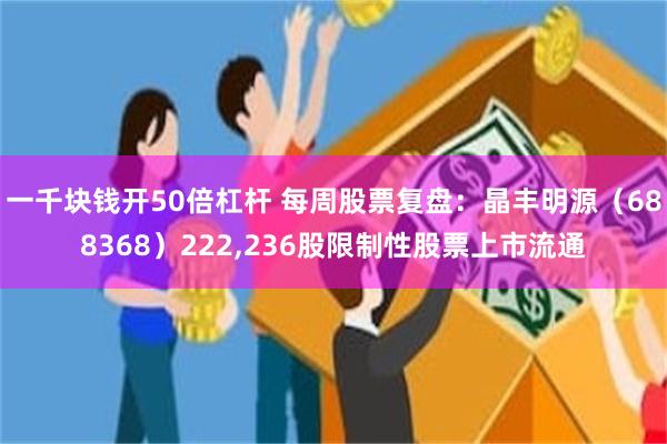 一千块钱开50倍杠杆 每周股票复盘：晶丰明源（688368）222,236股限制性股票上市流通