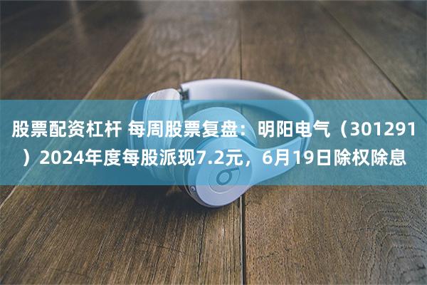 股票配资杠杆 每周股票复盘：明阳电气（301291）2024年度每股派现7.2元，6月19日除权除息