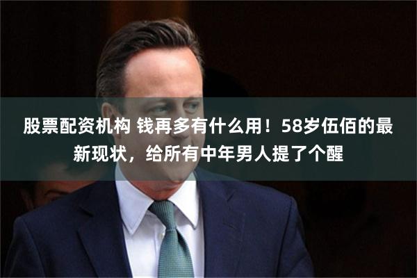 股票配资机构 钱再多有什么用！58岁伍佰的最新现状，给所有中年男人提了个醒