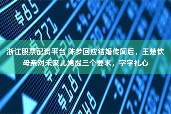 浙江股票配资平台 陈梦回应结婚传闻后，王楚钦母亲对未来儿媳提三个要求，字字扎心