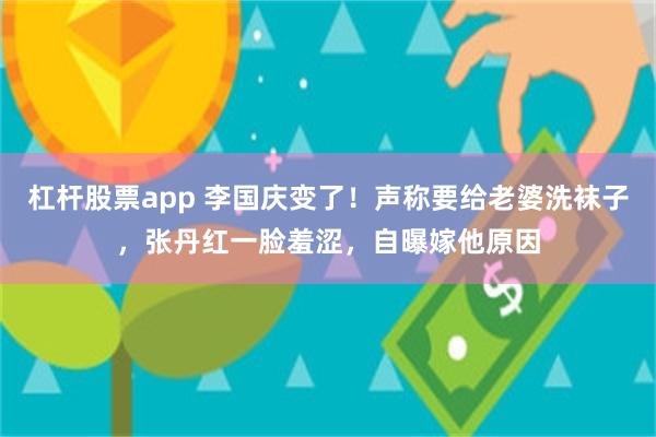 杠杆股票app 李国庆变了！声称要给老婆洗袜子，张丹红一脸羞涩，自曝嫁他原因