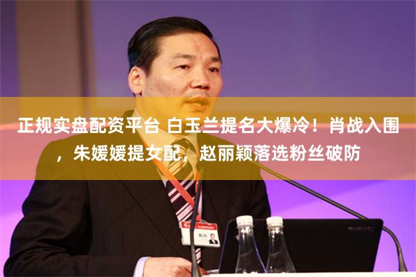 正规实盘配资平台 白玉兰提名大爆冷！肖战入围，朱媛媛提女配，赵丽颖落选粉丝破防