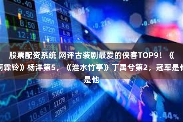 股票配资系统 网评古装剧最爱的侠客TOP9！《雨霖铃》杨洋第5，《淮水竹亭》丁禹兮第2，冠军是他