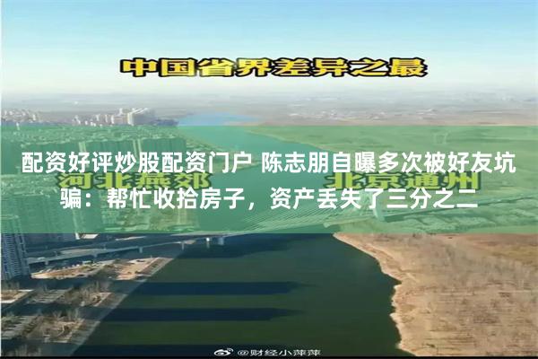 配资好评炒股配资门户 陈志朋自曝多次被好友坑骗：帮忙收拾房子，资产丢失了三分之二