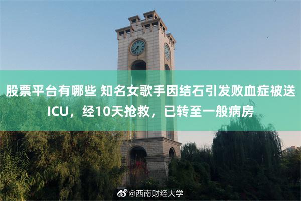 股票平台有哪些 知名女歌手因结石引发败血症被送ICU，经10天抢救，已转至一般病房