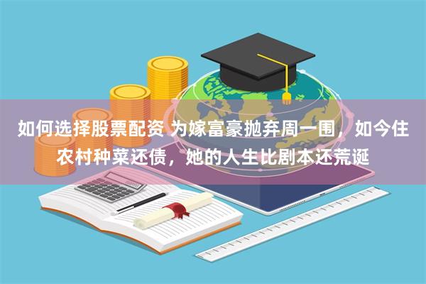 如何选择股票配资 为嫁富豪抛弃周一围，如今住农村种菜还债，她的人生比剧本还荒诞