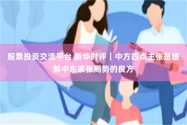 股票投资交流平台 新华时评｜中方四点主张是缓解中东紧张局势的良方