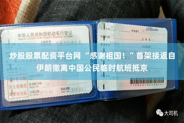 炒股股票配资平台网 “感谢祖国！”首架接返自伊朗撤离中国公民临时航班抵京