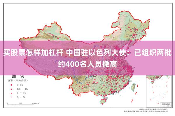 买股票怎样加杠杆 中国驻以色列大使：已组织两批约400名人员撤离