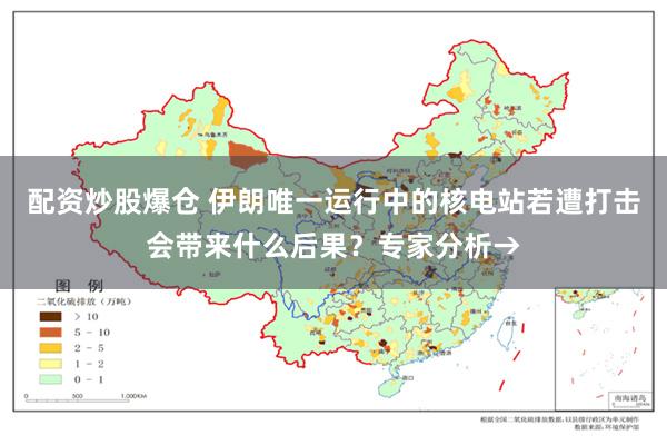 配资炒股爆仓 伊朗唯一运行中的核电站若遭打击会带来什么后果？专家分析→