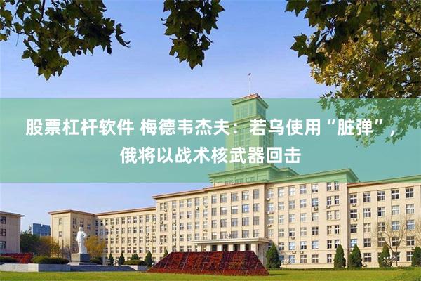 股票杠杆软件 梅德韦杰夫：若乌使用“脏弹”，俄将以战术核武器回击
