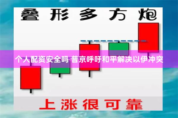 个人配资安全吗 普京呼吁和平解决以伊冲突