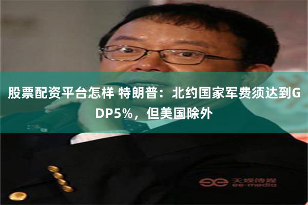 股票配资平台怎样 特朗普：北约国家军费须达到GDP5%，但美国除外