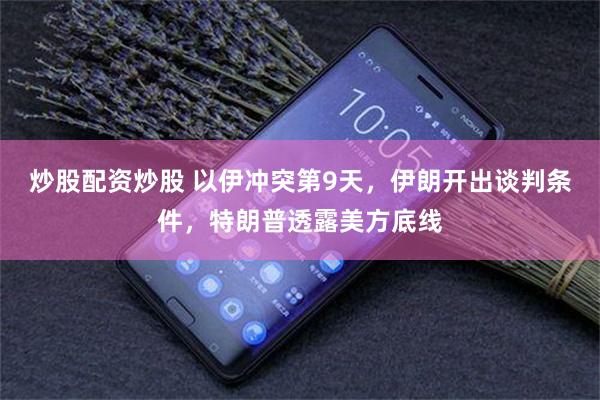 炒股配资炒股 以伊冲突第9天，伊朗开出谈判条件，特朗普透露美方底线