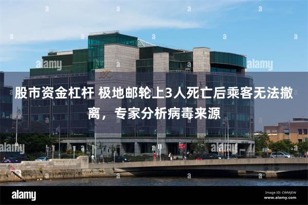 股市资金杠杆 极地邮轮上3人死亡后乘客无法撤离，专家分析病毒来源