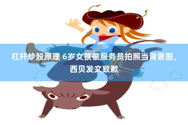 杠杆炒股原理 6岁女孩被服务员拍照当背景图，西贝发文致歉