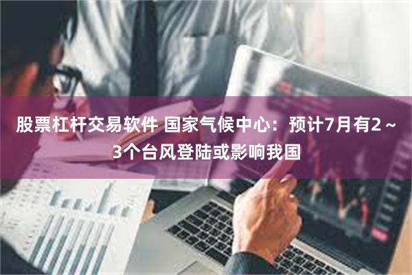 股票杠杆交易软件 国家气候中心：预计7月有2～3个台风登陆或影响我国