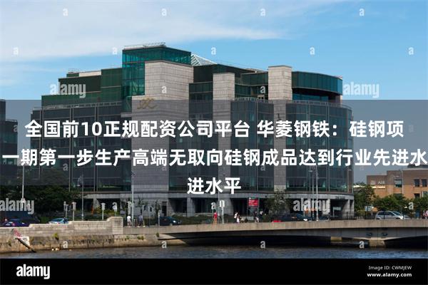 全国前10正规配资公司平台 华菱钢铁：硅钢项目一期第一步生产高端无取向硅钢成品达到行业先进水平