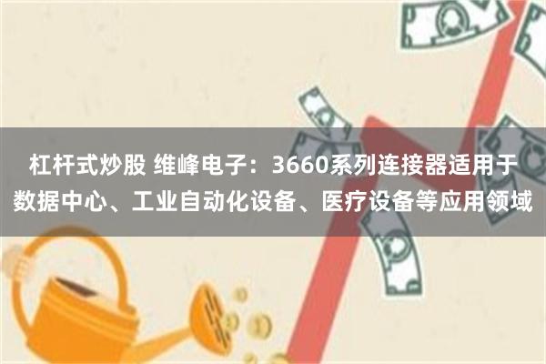 杠杆式炒股 维峰电子：3660系列连接器适用于数据中心、工业自动化设备、医疗设备等应用领域