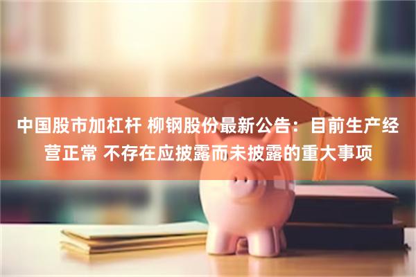 中国股市加杠杆 柳钢股份最新公告：目前生产经营正常 不存在应披露而未披露的重大事项