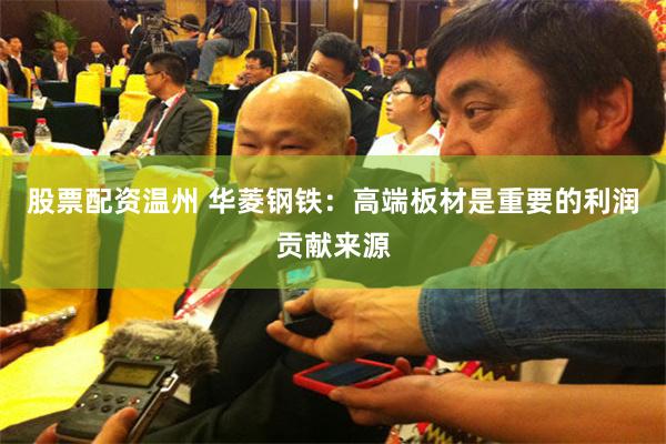 股票配资温州 华菱钢铁：高端板材是重要的利润贡献来源