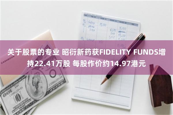 关于股票的专业 昭衍新药获FIDELITY FUNDS增持22.41万股 每股作价约14.97港元