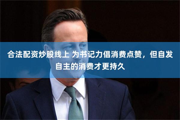 合法配资炒股线上 为书记力倡消费点赞，但自发自主的消费才更持久