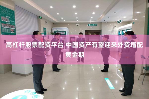 高杠杆股票配资平台 中国资产有望迎来外资增配黄金期