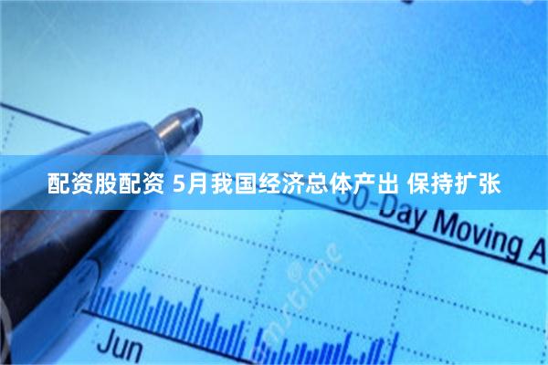 配资股配资 5月我国经济总体产出 保持扩张