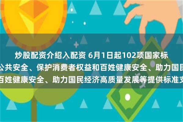 炒股配资介绍入配资 6月1日起102项国家标准开始实施,将为保障公共安全、保护消费者权益和百姓健康安全、助力国民经济高质量发展等提供标准支撑