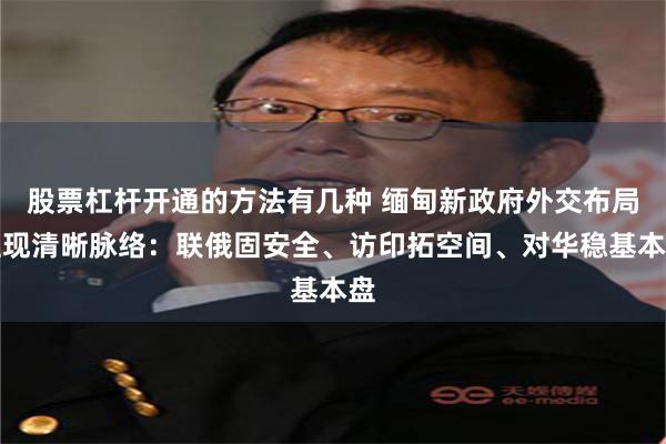 股票杠杆开通的方法有几种 缅甸新政府外交布局显现清晰脉络：联俄固安全、访印拓空间、对华稳基本盘