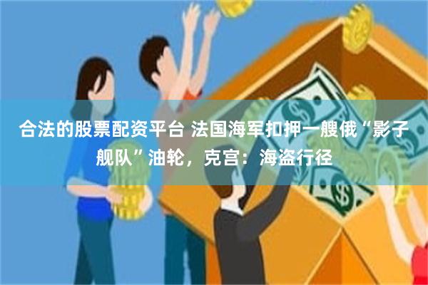 合法的股票配资平台 法国海军扣押一艘俄“影子舰队”油轮，克宫：海盗行径