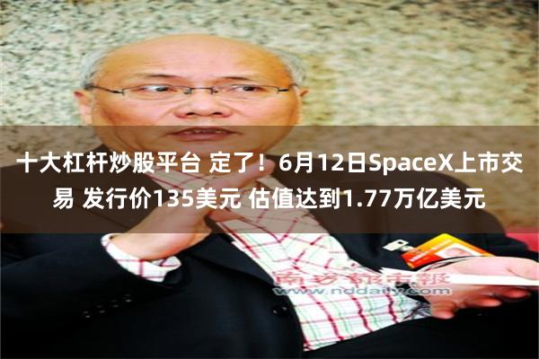 十大杠杆炒股平台 定了！6月12日SpaceX上市交易 发行价135美元 估值达到1.77万亿美元